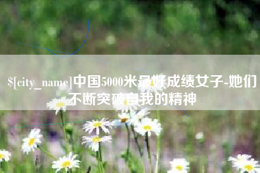 云浮中国5000米最好成绩女子-她们不断突破自我的精神