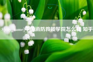 云浮中国消防救援学院怎么样 知乎