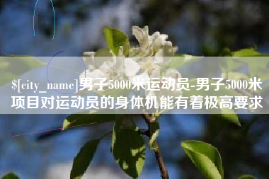 云浮男子5000米运动员-男子5000米项目对运动员的身体机能有着极高要求