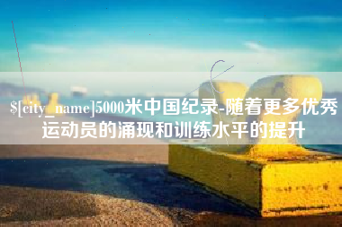 云浮5000米中国纪录-随着更多优秀运动员的涌现和训练水平的提升