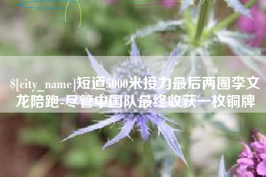 云浮短道5000米接力最后两圈李文龙陪跑-尽管中国队最终收获一枚铜牌