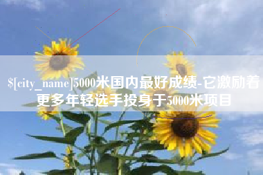 云浮5000米国内最好成绩-它激励着更多年轻选手投身于5000米项目