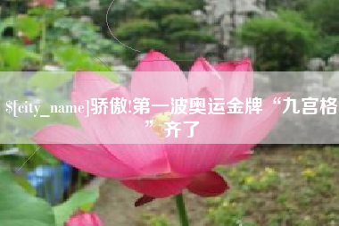 云浮骄傲!第一波奥运金牌“九宫格”齐了