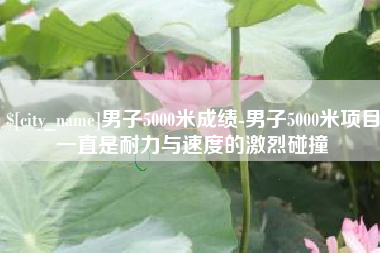 云浮男子5000米成绩-男子5000米项目一直是耐力与速度的激烈碰撞