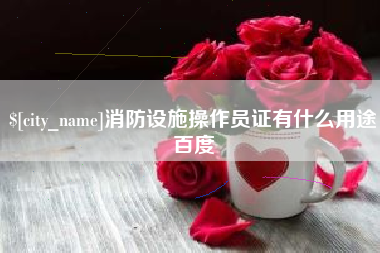 云浮消防设施操作员证有什么用途百度