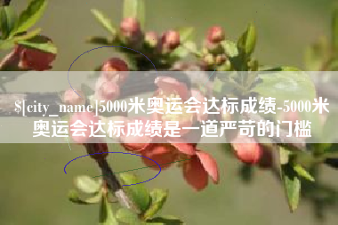 云浮5000米奥运会达标成绩-5000米奥运会达标成绩是一道严苛的门槛