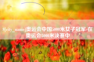 云浮奥运会中国5000米女子冠军-在奥运会5000米决赛中