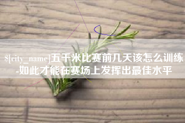 云浮五千米比赛前几天该怎么训练-如此才能在赛场上发挥出最佳水平