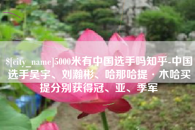 云浮5000米有中国选手吗知乎-中国选手吴宇、刘瀚彬、哈那哈提·木哈买提分别获得冠、亚、季军