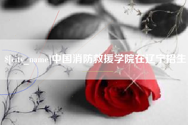 云浮中国消防救援学院在辽宁招生