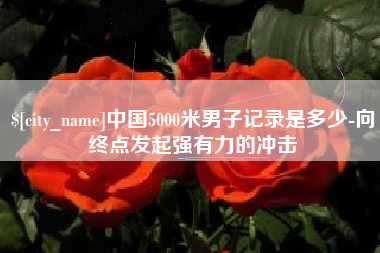 云浮中国5000米男子记录是多少-向终点发起强有力的冲击