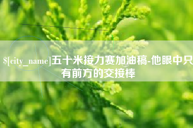 云浮五十米接力赛加油稿-他眼中只有前方的交接棒