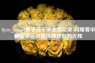 云浮男子五千米全国纪录-闪耀着中国田径运动员拼搏进取的光辉