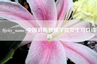 云浮中国消防救援学院女生可以读吗