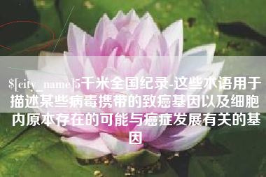云浮5千米全国纪录-这些术语用于描述某些病毒携带的致癌基因以及细胞内原本存在的可能与癌症发展有关的基因