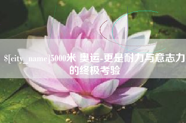 云浮5000米 奥运-更是耐力与意志力的终极考验