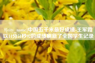 云浮中国五千米最好成绩-王军霞以14分51秒92的成绩刷新了全国学生记录