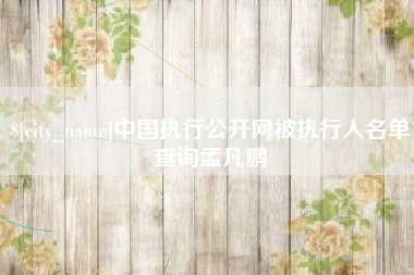 云浮中国执行公开网被执行人名单查询孟凡鹏