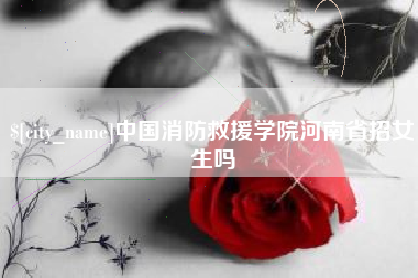 云浮中国消防救援学院河南省招女生吗