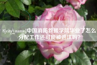 云浮中国消防救援学院毕业了怎么分配工作还可能被逃汰吗？