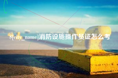 云浮消防设施操作员证怎么考