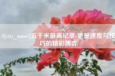 云浮五千米最高纪录-更是速度与技巧的精彩博弈