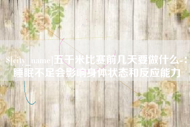 云浮五千米比赛前几天要做什么-：睡眠不足会影响身体状态和反应能力