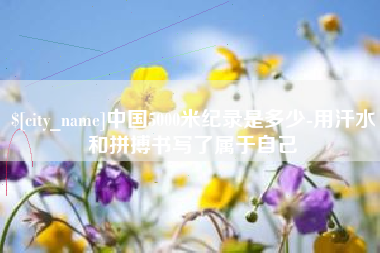云浮中国5000米纪录是多少-用汗水和拼搏书写了属于自己