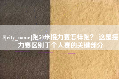 云浮跑50米接力赛怎样跑？-这是接力赛区别于个人赛的关键部分