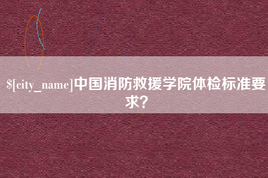 云浮中国消防救援学院体检标准要求？