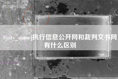 云浮执行信息公开网和裁判文书网有什么区别