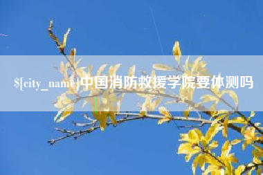 云浮中国消防救援学院要体测吗