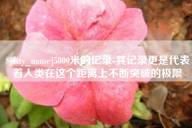 云浮5000米的记录-其记录更是代表着人类在这个距离上不断突破的极限