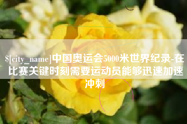 云浮中国奥运会5000米世界纪录-在比赛关键时刻需要运动员能够迅速加速冲刺