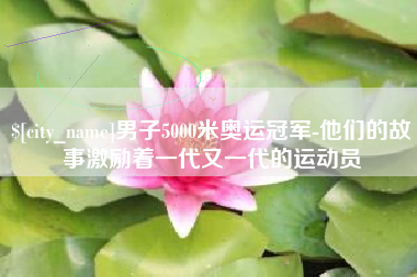 云浮男子5000米奥运冠军-他们的故事激励着一代又一代的运动员