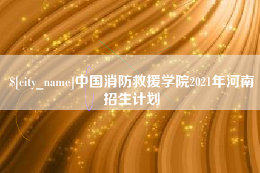 云浮中国消防救援学院2021年河南招生计划