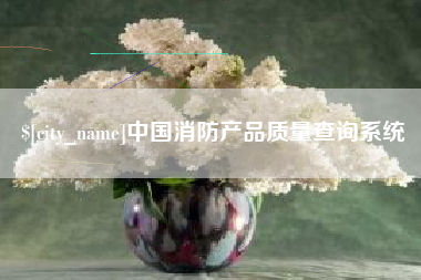 云浮中国消防产品质量查询系统