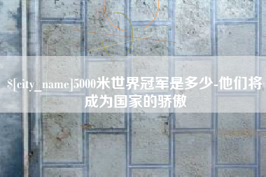 云浮5000米世界冠军是多少-他们将成为国家的骄傲