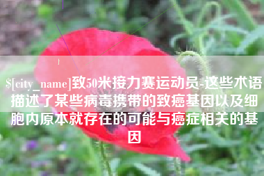 云浮致50米接力赛运动员-这些术语描述了某些病毒携带的致癌基因以及细胞内原本就存在的可能与癌症相关的基因