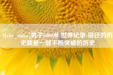 云浮男子5000米 世界纪录-田径的历史就是一部不断突破的历史