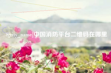 云浮中国消防平台二维码在哪里