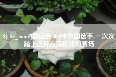 云浮奥运会5000米中国选手-一次次踏上这片充满挑战的赛场