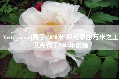 云浮男子 5000米-原纪录由万米之王贝克勒于2004年创造