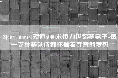 云浮短道5000米接力世锦赛男子-每一支参赛队伍都怀揣着夺冠的梦想