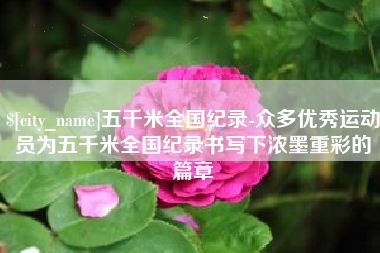 云浮五千米全国纪录-众多优秀运动员为五千米全国纪录书写下浓墨重彩的篇章