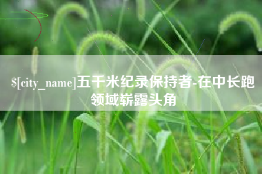 云浮五千米纪录保持者-在中长跑领域崭露头角