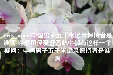 云浮中国男子五千米记录保持者是谁啊-许多田径爱好者心中都有这样一个疑问：中国男子五千米记录保持者是谁啊