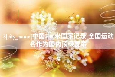云浮中国5000米国家记录-全国运动会作为国内顶级赛事