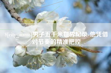 云浮男子五千米世界纪录-他凭借对节奏的精准把控
