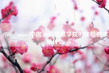 云浮中国消防救援学院的体检要求是什么